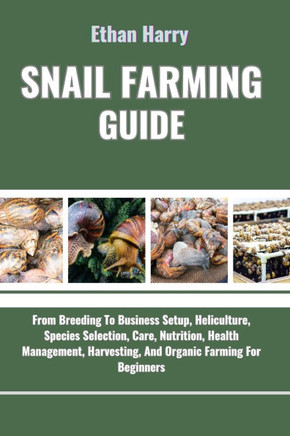 Snail Farming Guide: From Breeding To Business Setup, Heliculture, Species Selection, Care, Nutrition, Health Management, Harvesting, And O