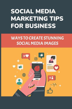 Social Media Marketing Tips For Business: Ways To Create Stunning Social Media Images: Social Media Marketing Strategy