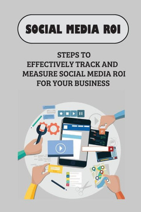 Social Media ROI: Steps To Effectively Track And Measure Social Media ROI For Your Business: How To Measure Social Media Marketing Roi