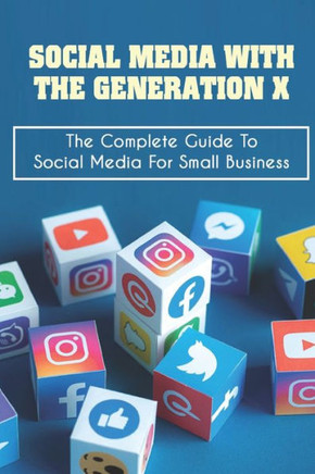 Social Media With The Generation X: The Complete Guide To Social Media For Small Business: Why Small Businesses Need Social Media