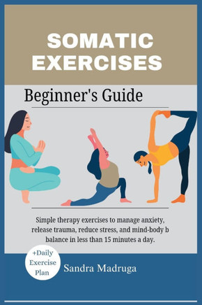 Somatic Exercises Beginner's Guide: Simple therapy exercises to manage anxiety, release trauma, reduce stress, and mind-body b balance in less than 15