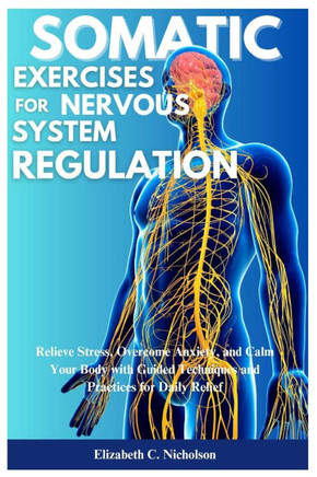 Somatic Exercises for Nervous System Regulations: Relieve Stress, Overcome Anxiety, and Calm Your Body with Guided Techniques and Practices for Daily Somatic Exercises for Nervous System Regulations: Relieve Stress, Overcome Anxiety, and Calm Your Body with Guided Techniques and Practices for Daily