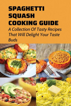 Spaghetti Squash Cooking Guide: A Collection Of Tasty Recipes That Will Delight Your Taste Buds: Tips For Cooking Homemade Spaghetti Squash