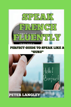 Speak French Fluently: Perfect Guide to Speak Like a ""Guru""