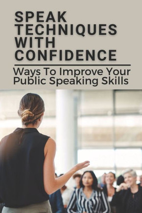 Speak Techniques With Confidence: Ways To Improve Your Public Speaking Skills: Speak With Confidence