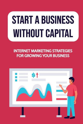 Start A Business Without Capital: Internet Marketing Strategies For Growing Your Business: Newbie Entrepreneur