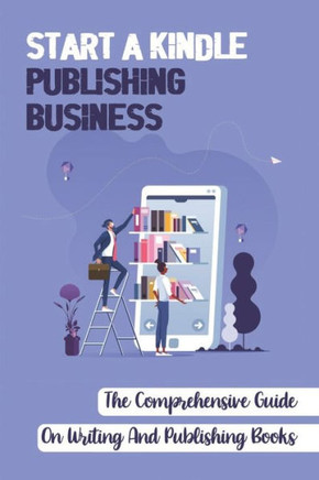 Start A Kindle Publishing Business: The Comprehensive Guide On Writing And Publishing Books: Learn About Tracking Sales