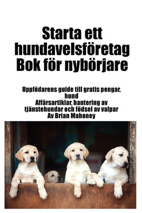 Starta ett hundavelsföretag Bok för nybörjare: Uppfödarens guide till gratis pengar, hund Affärsartiklar, hantering av tjänstehundar och födsel av val