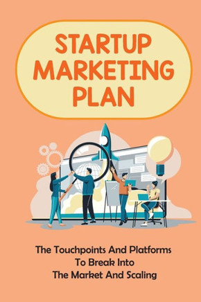 Startup Marketing Plan: The Touchpoints And Platforms To Break Into The Market And Scaling: Digital Marketing Strategy For Startups