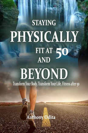 Staying Physically Fit at 50 and Beyond: Transform Your Body, Transform Your Life, Fitness After 50.
