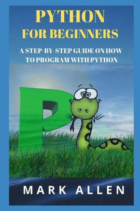 Python For Beginners: A Step-By-Step Guide On How To Program With Python