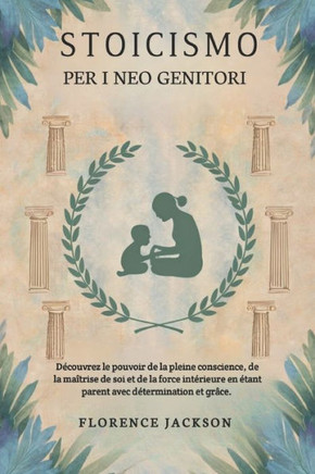 Stoicismo per i neo genitori: Scopri il potere della consapevolezza, dell'autocontrollo e della forza interiore nell'essere genitori con determinazi