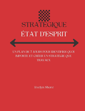 Stratégique État d'Esprit: Un Plan de 7 Jours Pour Identifier Quoi Importe Et Créer Un Stratégie Que Travaux