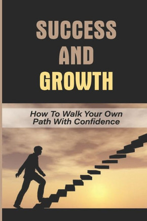 Success And Growth: How To Walk Your Own Path With Confidence: Walk Your Path With Confidence