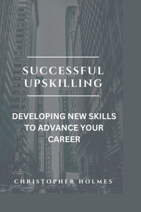 Successful Upskilling.: Developing New Skills to Advance Your Career
