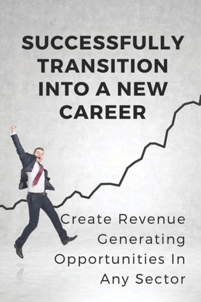 Successfully Transition Into A New Career: Create Revenue-Generating Opportunities In Any Sector: Career Restart Programs