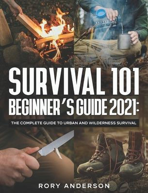 Survival 101 Beginner's Guide 2021: The Complete Guide To Urban And Wilderness Survival