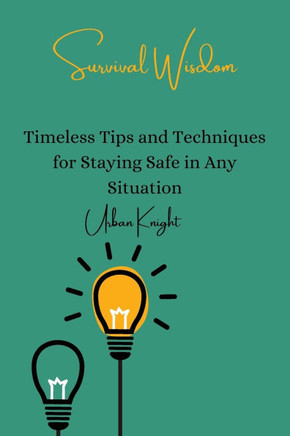 Survival Wisdom: Timeless Tips and Techniques for Staying Safe in Any Situation