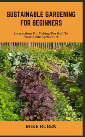 Sustainable Gardening for Beginners: Instructions For Making The Shift To Sustainable Agriculture