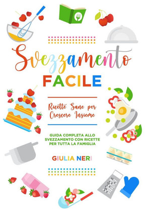 Svezzamento: Facile Ricette Sane per Crescere Insieme: Guida Completa allo Svezzamento con Ricette per Tutta la Famiglia