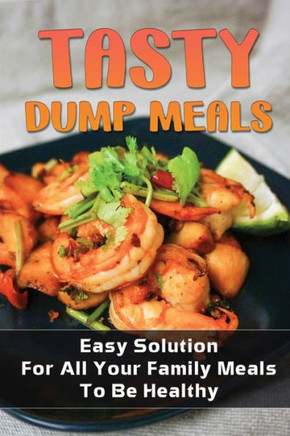 Tasty Dump Meals: Easy Solution For All Your Family Meals To Be Healthy: Dump Meals For Beginners
