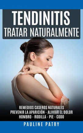 Tendinitis - Tratar Naturalmente: Remedios Caseros Naturales Prevenir la Aparición y Aliviar el Dolor de una Tendinitis Hombro - Rodilla - Pie - Codo