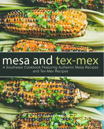 Mesa And Tex-Mex: A Southwest Cookbook Featuring Authentic Mesa Recipes And Tex-Mex Recipes (2Nd Edition)
