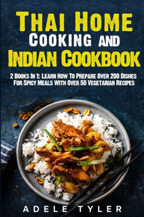 Thai Home Cooking and Indian Cookbook: 2 Books In 1: Learn How To Prepare Over 200 Dishes For Spicy Meals With Over 50 Vegetarian Recipes