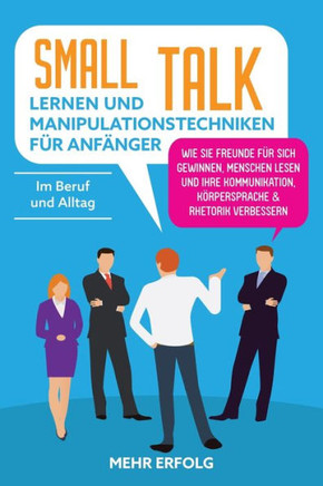 Smalltalk Lernen & Manipulationstechniken Für Anfänger: Wie Sie Freunde Für Sich Gewinnen, Menschen Lesen Und Ihre Kommunikation, Körpersprache & Rhet