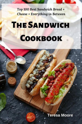 The Sandwich Cookbook: Top 100 Best Sandwich Bread + Cheese + Everything In Between