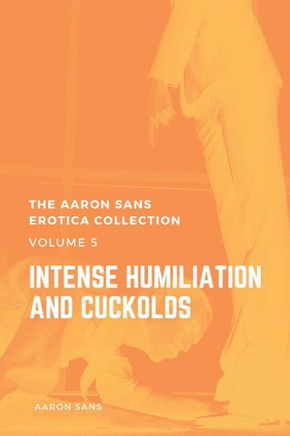 The Aaron Sans Erotica Collection Volume 5: Intense Humiliation and Cuckolds