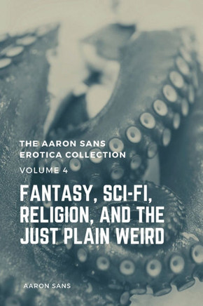 The Aaron Sans Erotica Collection, Volume 4: Fantasy, Sci-fi, Surrealism, Religion, and the Just Plain Weird: Fantasy, Sci-fi, Surrealism, Religion, a