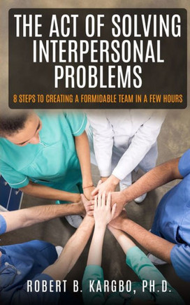 The Act of Solving Interpersonal Problems: 8 Steps to Creating a Formidable Team in a Few Hours