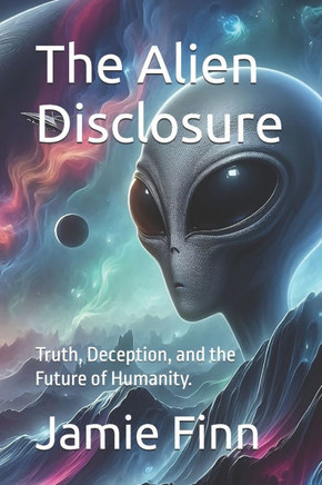 The Alien Disclosure: Truth, Deception, and the Future of Humanity.