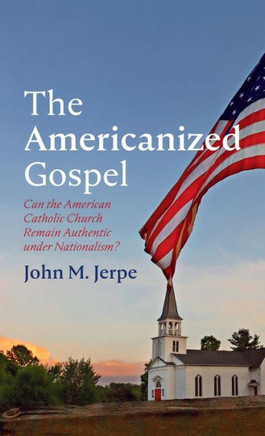 The Americanized Gospel: Can the American Catholic Church Remain Authentic Under Nationalism?