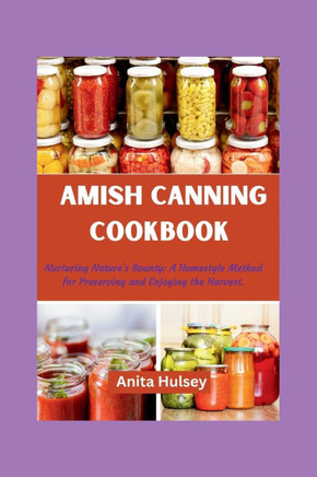 The Amish Canning Cookbook: Nurturing Nature's Bounty: A Homestyle Method for Preserving and Enjoying the Harvest.