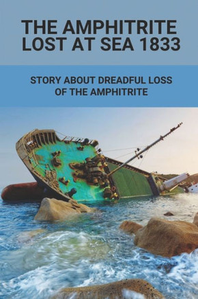 The Amphitrite Lost At Sea 1833: Story About Dreadful Loss Of The Amphitrite: The Convict Era'S Major Shipwreck 1833