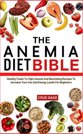 The Anemia Diet Bible: Healthy Foods To Fight Anemia And Nourishing Recipes To Increase Your Iron And Energy Levels For Beginners