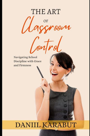 The Art of Classroom Control: Navigating School Discipline with Grace and Firmness