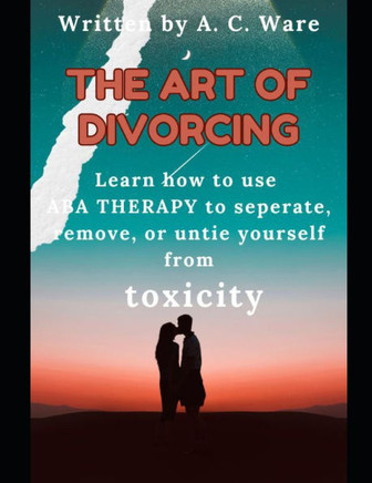 The Art of Divorcing: Learn how to use ABA Therapy to separate, remove, or untie yourself from TOXICITY