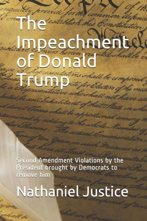 The Impeachment Of Donald Trump : Second Amendment Violations By The President Brought By Democrats To Remove Him