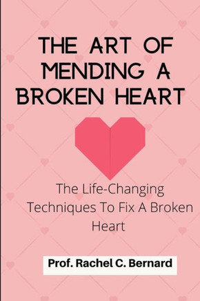 The Art Of Mending A Broken Heart: The Life-Changing Techniques To Fix A Broken Heart
