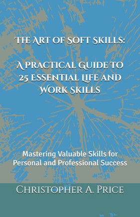The Art of Soft Skills: A Practical Guide to 25 Essential Life and Work Skills: Mastering Valuable Skills for Personal and Professional Succes