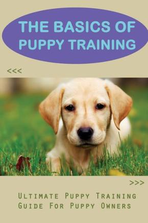The Basics Of Puppy Training: Ultimate Puppy Training Guide For Puppy Owners: Potty Training A Puppy