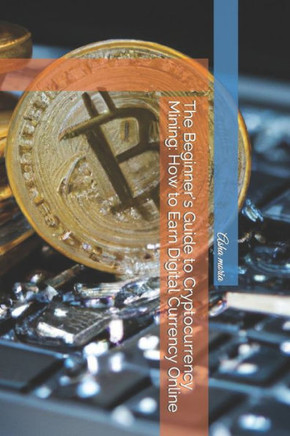 The Beginner's Guide to Cryptocurrency Mining: How to Earn Digital Currency Online