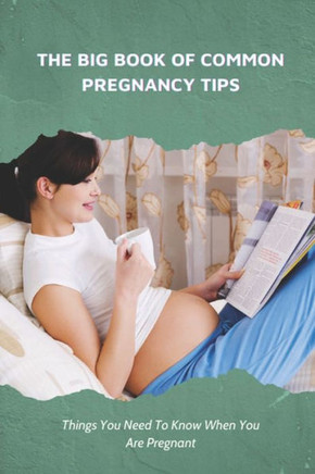 The Big Book Of Common Pregnancy Tips: Things You Need To Know When You Are Pregnant: Pregnancy Tips