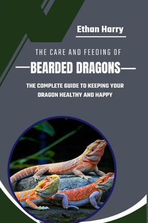 The Care and Feeding of Bearded Dragons: The Complete Guide to Keeping Your Dragon Healthy and Happy