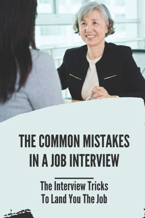 The Common Mistakes In A Job Interview: The Interview Tricks To Land You The Job: Organize Your Thoughts Before The Interview