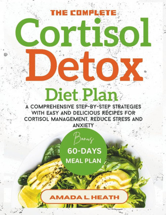 The Complete Cortisol Detox Diet Plan: A Comprehensive Step-by-step Strategies With Easy And Delicious Recipes For Cortisol Management, Reduce Stress