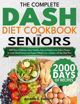 The Complete DASH Diet Cookbook for Seniors: 2000 Days of Delicious, Heart-Healthy, Easy-to-Prepare Low-Sodium Recipes to Lower Blood Pressure and Sup